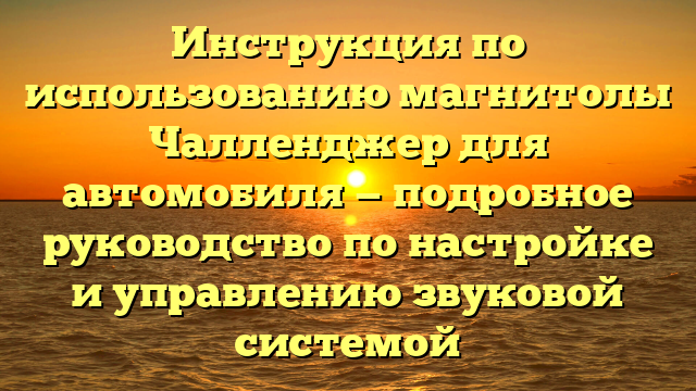 Инструкция по использованию магнитолы Чалленджер для автомобиля — подробное руководство по настройке и управлению звуковой системой