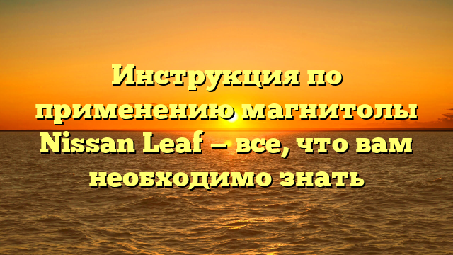 Инструкция по применению магнитолы Nissan Leaf — все, что вам необходимо знать