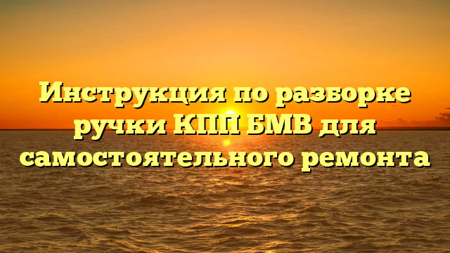 Инструкция по разборке ручки КПП БМВ для самостоятельного ремонта