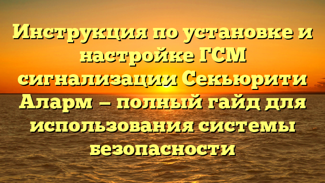 Инструкция по установке и настройке ГСМ сигнализации Секьюрити Аларм — полный гайд для использования системы безопасности