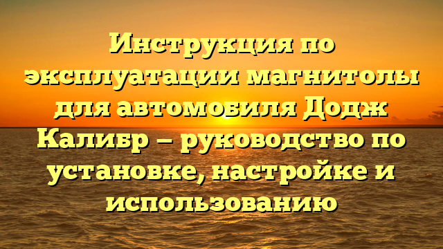 Инструкция по эксплуатации магнитолы для автомобиля Додж Калибр — руководство по установке, настройке и использованию