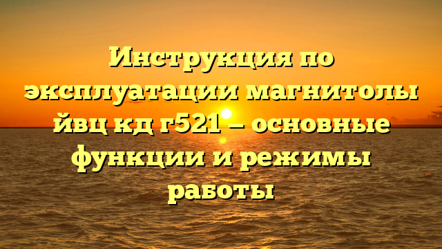 Инструкция по эксплуатации магнитолы йвц кд г521 — основные функции и режимы работы