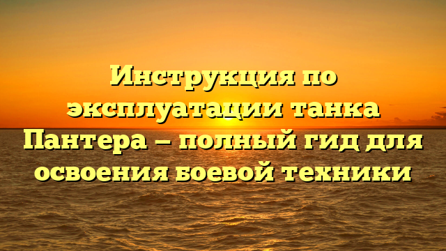 Инструкция по эксплуатации танка Пантера — полный гид для освоения боевой техники