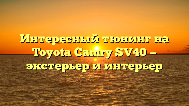 Интересный тюнинг на Toyota Camry SV40 — экстерьер и интерьер