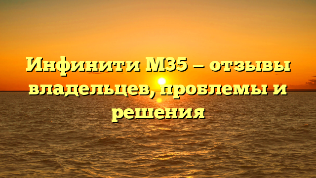 Инфинити М35 — отзывы владельцев, проблемы и решения