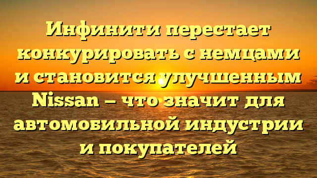 Инфинити перестает конкурировать с немцами и становится улучшенным Nissan — что значит для автомобильной индустрии и покупателей