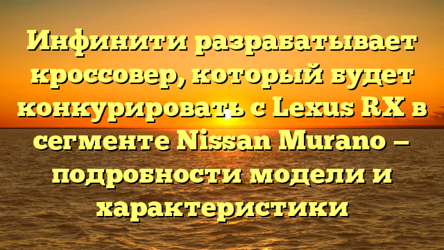 Инфинити разрабатывает кроссовер, который будет конкурировать с Lexus RX в сегменте Nissan Murano — подробности модели и характеристики