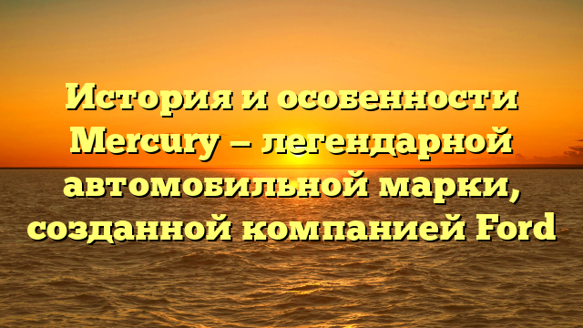 История и особенности Mercury — легендарной автомобильной марки, созданной компанией Ford