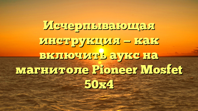 Исчерпывающая инструкция — как включить аукс на магнитоле Pioneer Mosfet 50х4