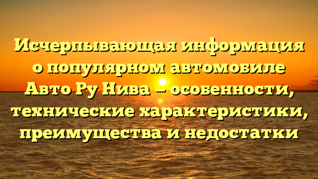 Исчерпывающая информация о популярном автомобиле Авто Ру Нива — особенности, технические характеристики, преимущества и недостатки