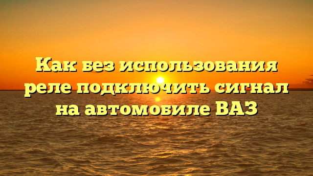 Как без использования реле подключить сигнал на автомобиле ВАЗ