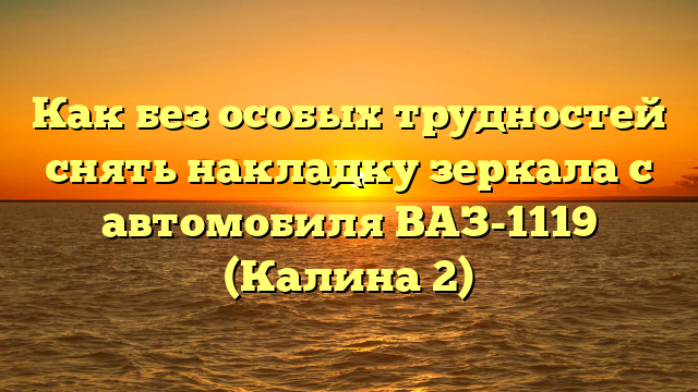 Как без особых трудностей снять накладку зеркала с автомобиля ВАЗ-1119 (Калина 2)