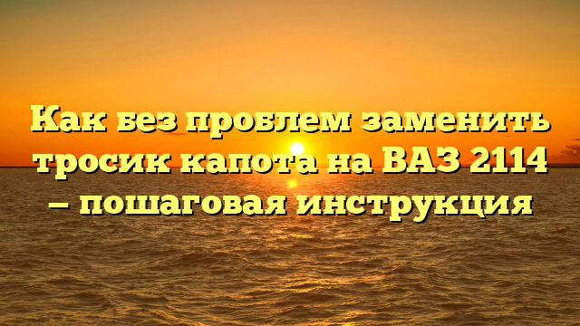 Как без проблем заменить тросик капота на ВАЗ 2114 — пошаговая инструкция