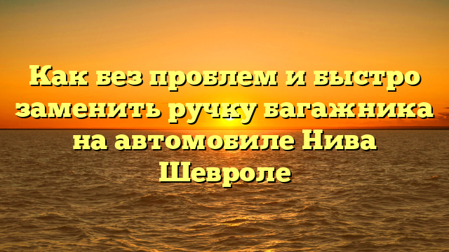 Как без проблем и быстро заменить ручку багажника на автомобиле Нива Шевроле