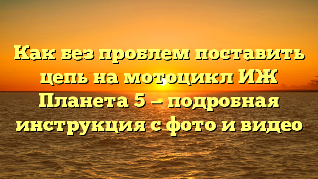 Как без проблем поставить цепь на мотоцикл ИЖ Планета 5 — подробная инструкция с фото и видео