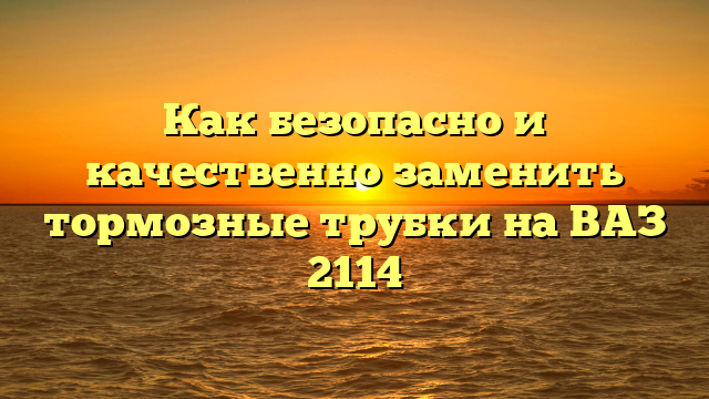 Как безопасно и качественно заменить тормозные трубки на ВАЗ 2114