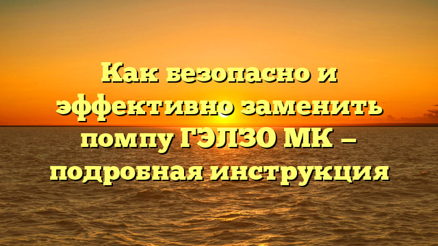 Как безопасно и эффективно заменить помпу ГЭЛЗО МК — подробная инструкция