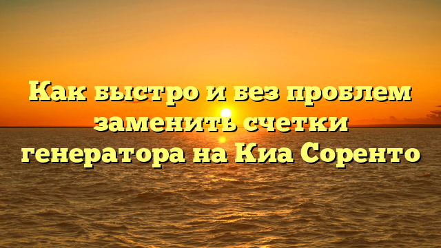 Как быстро и без проблем заменить счетки генератора на Киа Соренто