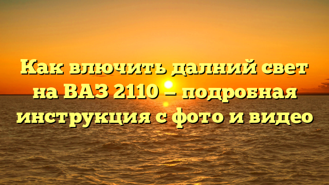 Как влючить далний свет на ВАЗ 2110 — подробная инструкция с фото и видео