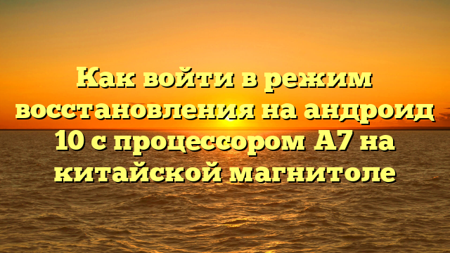 Как войти в режим восстановления на андроид 10 с процессором A7 на китайской магнитоле