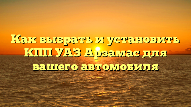 Как выбрать и установить КПП УАЗ Арзамас для вашего автомобиля