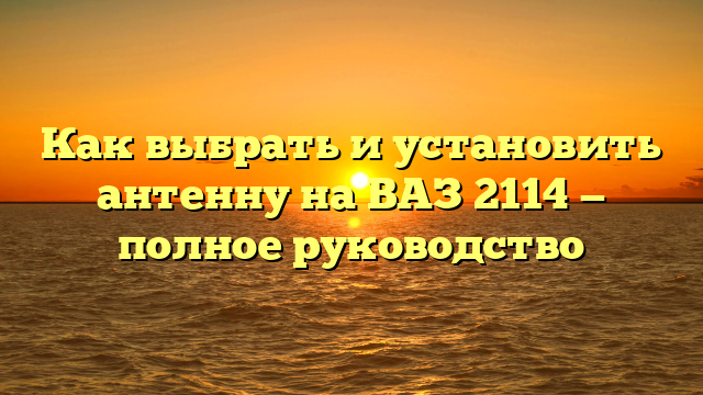 Как выбрать и установить антенну на ВАЗ 2114 — полное руководство