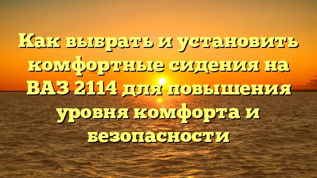 Как выбрать и установить комфортные сидения на ВАЗ 2114 для повышения уровня комфорта и безопасности