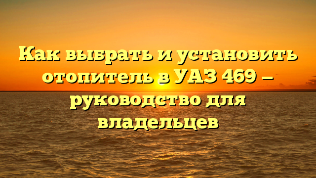 Как выбрать и установить отопитель в УАЗ 469 — руководство для владельцев