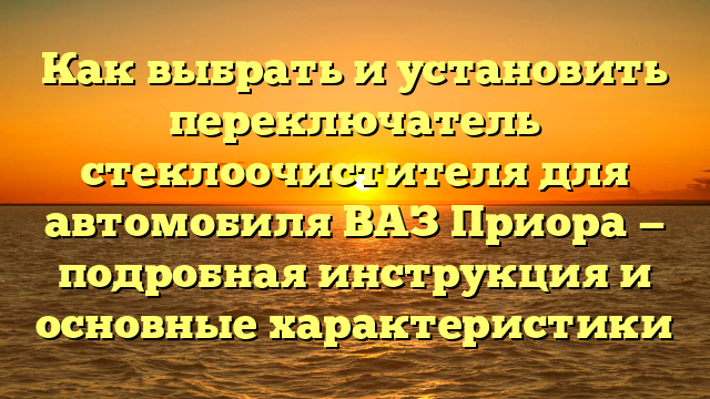 Как выбрать и установить переключатель стеклоочистителя для автомобиля ВАЗ Приора — подробная инструкция и основные характеристики