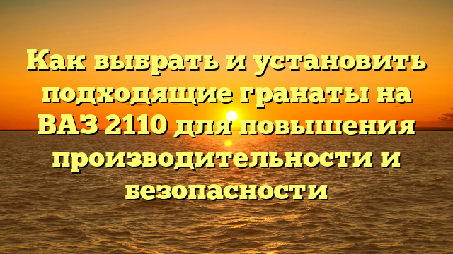 Как выбрать и установить подходящие гранаты на ВАЗ 2110 для повышения производительности и безопасности