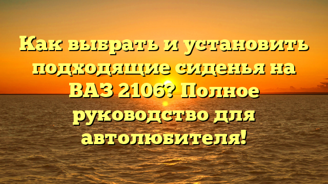 Как выбрать и установить подходящие сиденья на ВАЗ 2106? Полное руководство для автолюбителя!