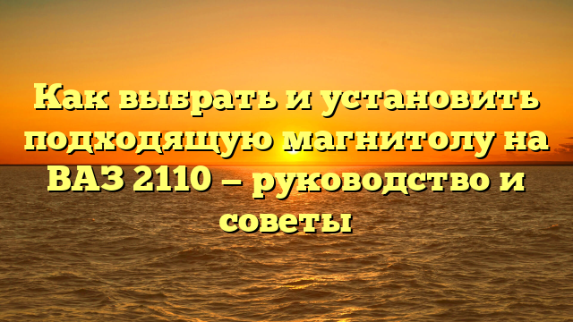 Как выбрать и установить подходящую магнитолу на ВАЗ 2110 — руководство и советы