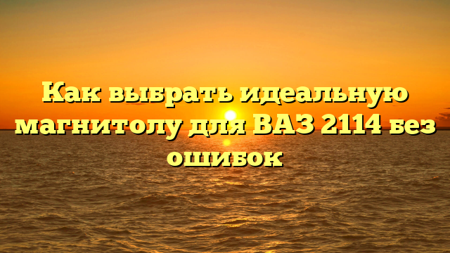 Как выбрать идеальную магнитолу для ВАЗ 2114 без ошибок