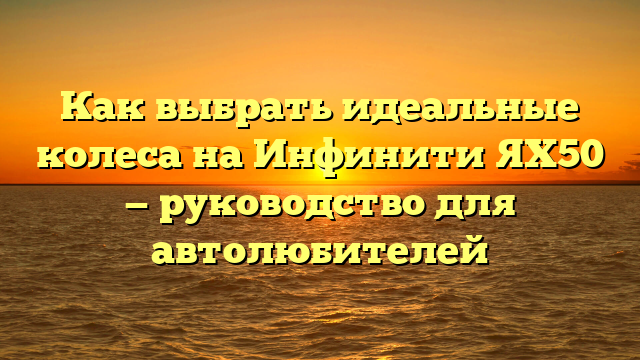 Как выбрать идеальные колеса на Инфинити ЯХ50 — руководство для автолюбителей