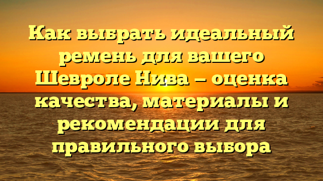 Как выбрать идеальный ремень для вашего Шевроле Нива — оценка качества, материалы и рекомендации для правильного выбора