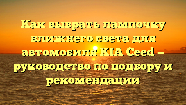 Как выбрать лампочку ближнего света для автомобиля KIA Ceed — руководство по подбору и рекомендации