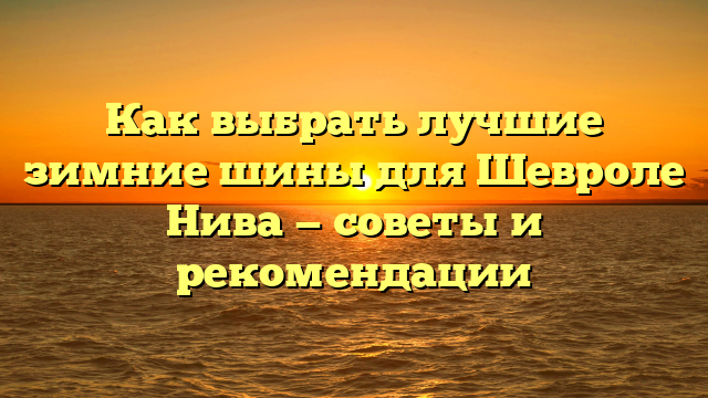 Как выбрать лучшие зимние шины для Шевроле Нива — советы и рекомендации