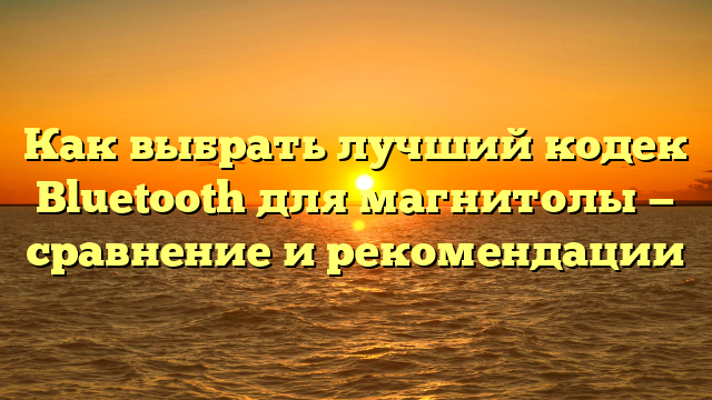 Как выбрать лучший кодек Bluetooth для магнитолы — сравнение и рекомендации