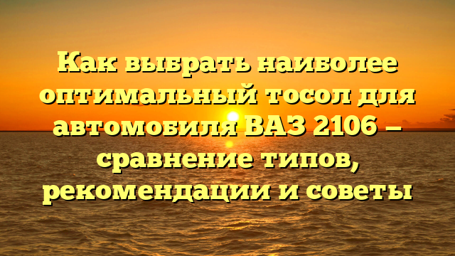 Как выбрать наиболее оптимальный тосол для автомобиля ВАЗ 2106 — сравнение типов, рекомендации и советы