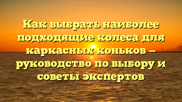 Как выбрать наиболее подходящие колеса для каркасных коньков — руководство по выбору и советы экспертов