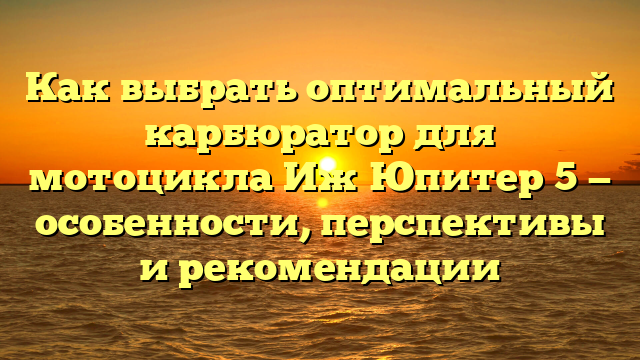 Как выбрать оптимальный карбюратор для мотоцикла Иж Юпитер 5 — особенности, перспективы и рекомендации