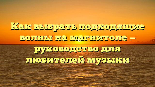 Как выбрать подходящие волны на магнитоле — руководство для любителей музыки