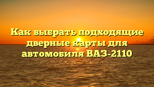 Как выбрать подходящие дверные карты для автомобиля ВАЗ-2110