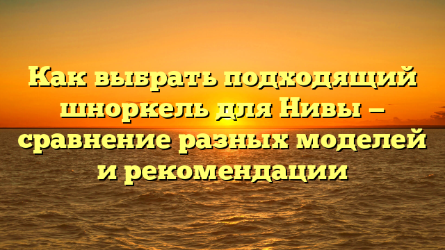 Как выбрать подходящий шноркель для Нивы — сравнение разных моделей и рекомендации