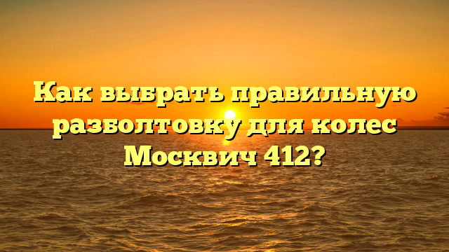 Как выбрать правильную разболтовку для колес Москвич 412?