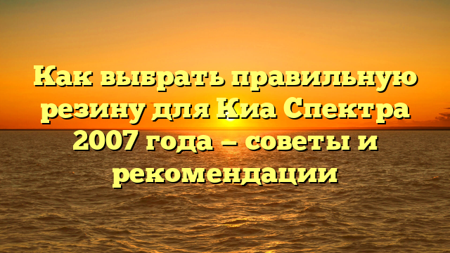 Как выбрать правильную резину для Киа Спектра 2007 года — советы и рекомендации