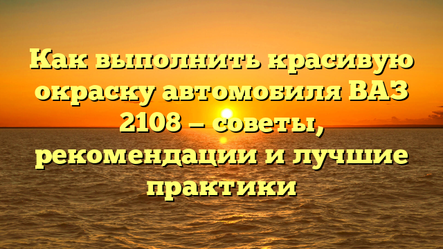 Как выполнить красивую окраску автомобиля ВАЗ 2108 — советы, рекомендации и лучшие практики