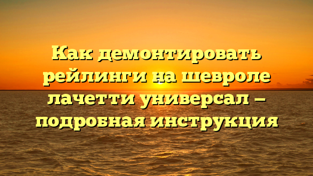 Как демонтировать рейлинги на шевроле лачетти универсал — подробная инструкция