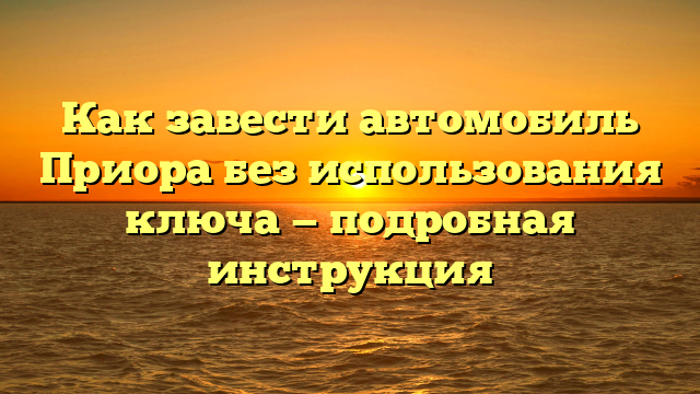 Как завести автомобиль Приора без использования ключа — подробная инструкция