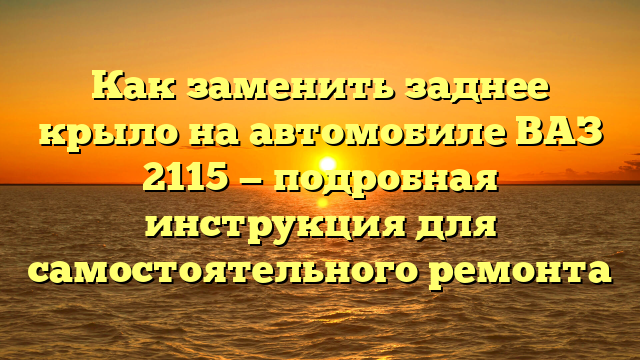 Как заменить заднее крыло на автомобиле ВАЗ 2115 — подробная инструкция для самостоятельного ремонта